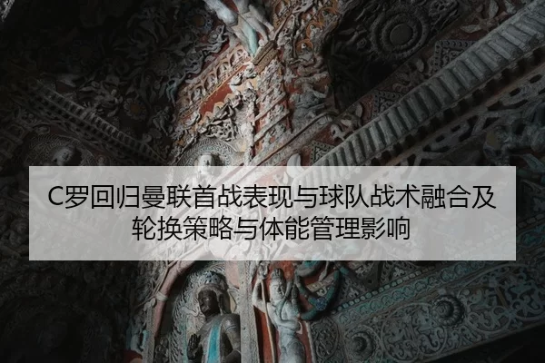 C罗回归曼联首战表现与球队战术融合及轮换策略与体能管理影响