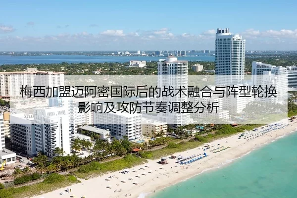 梅西加盟迈阿密国际后的战术融合与阵型轮换影响及攻防节奏调整分析