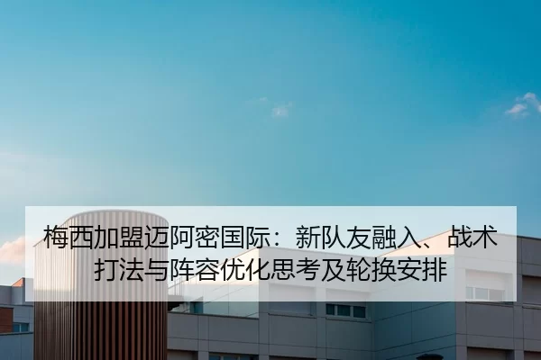 梅西加盟迈阿密国际：新队友融入、战术打法与阵容优化思考及轮换安排